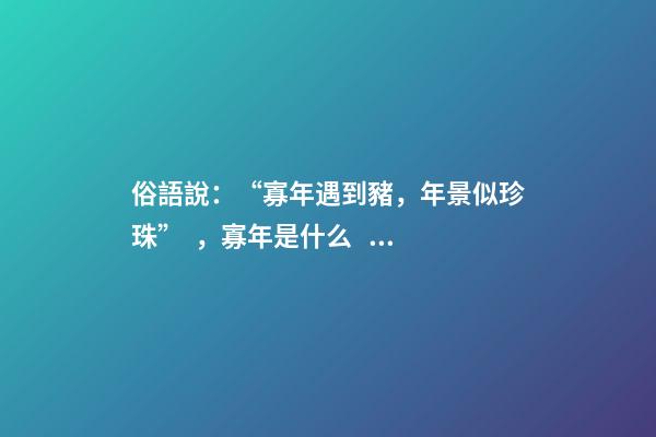 俗語說：“寡年遇到豬，年景似珍珠”，寡年是什么？是好是壞？